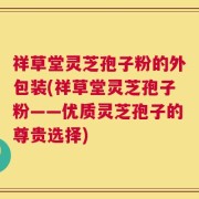 祥草堂灵芝孢子粉的外包装(祥草堂灵芝孢子粉——优质灵芝孢子的尊贵选择)