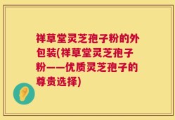 祥草堂灵芝孢子粉的外包装(祥草堂灵芝孢子粉——优质灵芝孢子的尊贵选择)
