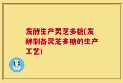发酵生产灵芝多糖(发酵制备灵芝多糖的生产工艺)