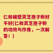 仁和破壁灵芝孢子粉好不好(仁和灵芝孢子粉的功效与作用，一次解答！)