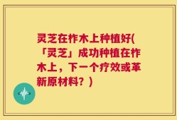 灵芝在柞木上种植好(「灵芝」成功种植在柞木上，下一个疗效或革新原材料？)