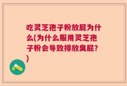 吃灵芝孢子粉放屁为什么(为什么服用灵芝孢子粉会导致排放臭屁？)