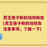 灵芝孢子粉的功效和禁(灵芝孢子粉的功效及注意事项，了解一下)