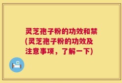 灵芝孢子粉的功效和禁(灵芝孢子粉的功效及注意事项，了解一下)