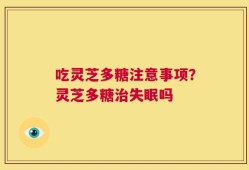 吃灵芝多糖注意事项？灵芝多糖治失眠吗