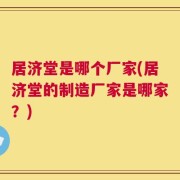 居济堂是哪个厂家(居济堂的制造厂家是哪家？)