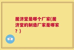 居济堂是哪个厂家(居济堂的制造厂家是哪家？)