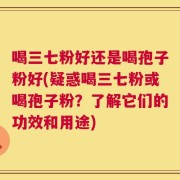 喝三七粉好还是喝孢子粉好(疑惑喝三七粉或喝孢子粉？了解它们的功效和用途)