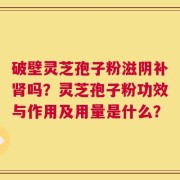 破壁灵芝孢子粉滋阴补肾吗？灵芝孢子粉功效与作用及用量是什么？