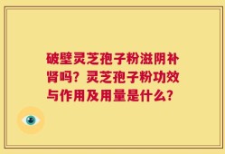 破壁灵芝孢子粉滋阴补肾吗？灵芝孢子粉功效与作用及用量是什么？