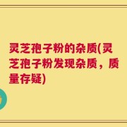 灵芝孢子粉的杂质(灵芝孢子粉发现杂质，质量存疑)