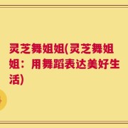 灵芝舞姐姐(灵芝舞姐姐：用舞蹈表达美好生活)