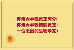 苏州大学魏灵芝简介(苏州大学教授魏灵芝：一位杰出的生物学家)