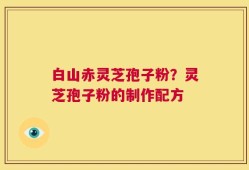 白山赤灵芝孢子粉？灵芝孢子粉的制作配方