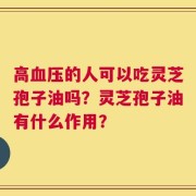 高血压的人可以吃灵芝孢子油吗？灵芝孢子油有什么作用？