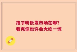 孢子粉批发市场在哪？看完你也许会大吃一惊