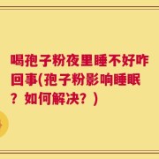 喝孢子粉夜里睡不好咋回事(孢子粉影响睡眠？如何解决？)
