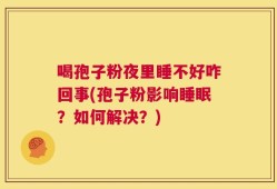 喝孢子粉夜里睡不好咋回事(孢子粉影响睡眠？如何解决？)