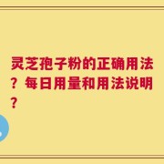 灵芝孢子粉的正确用法？每日用量和用法说明？