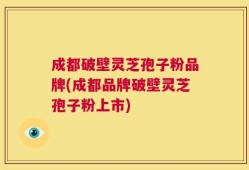 成都破壁灵芝孢子粉品牌(成都品牌破壁灵芝孢子粉上市)
