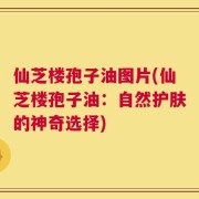 仙芝楼孢子油图片(仙芝楼孢子油：自然护肤的神奇选择)
