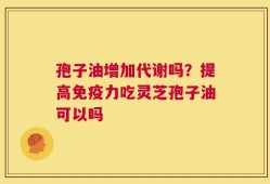 孢子油增加代谢吗？提高免疫力吃灵芝孢子油可以吗