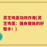 灵芝鸡蛋功效作用(灵芝鸡蛋：强身健体的好帮手！)