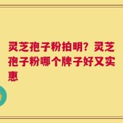 灵芝孢子粉拍明？灵芝孢子粉哪个牌子好又实惠