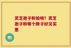 灵芝孢子粉拍明？灵芝孢子粉哪个牌子好又实惠