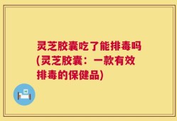 灵芝胶囊吃了能排毒吗(灵芝胶囊：一款有效排毒的保健品)