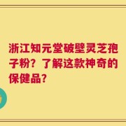 浙江知元堂破壁灵芝孢子粉？了解这款神奇的保健品？