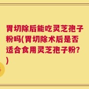胃切除后能吃灵芝孢子粉吗(胃切除术后是否适合食用灵芝孢子粉？)