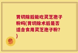 胃切除后能吃灵芝孢子粉吗(胃切除术后是否适合食用灵芝孢子粉？)