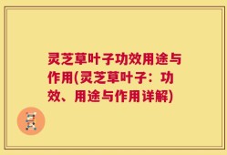 灵芝草叶子功效用途与作用(灵芝草叶子：功效、用途与作用详解)
