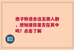 孢子粉适合这五类人群，想知道你是否在其中吗？点击了解
