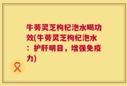 牛蒡灵芝枸杞泡水喝功效(牛蒡灵芝枸杞泡水：护肝明目，增强免疫力)