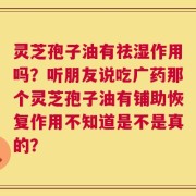 灵芝孢子油有祛湿作用吗？听朋友说吃广药那个灵芝孢子油有铺助恢复作用不知道是不是真的？