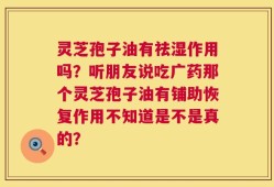 灵芝孢子油有祛湿作用吗？听朋友说吃广药那个灵芝孢子油有铺助恢复作用不知道是不是真的？