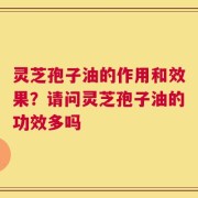 灵芝孢子油的作用和效果？请问灵芝孢子油的功效多吗