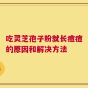 吃灵芝孢子粉就长痘痘的原因和解决方法