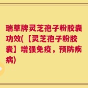 瑞草牌灵芝孢子粉胶囊功效(【灵芝孢子粉胶囊】增强免疫，预防疾病)
