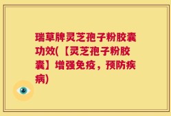 瑞草牌灵芝孢子粉胶囊功效(【灵芝孢子粉胶囊】增强免疫，预防疾病)