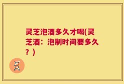 灵芝泡酒多久才喝(灵芝酒：泡制时间要多久？)