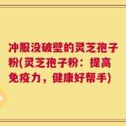 冲服没破壁的灵芝孢子粉(灵芝孢子粉：提高免疫力，健康好帮手)