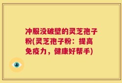 冲服没破壁的灵芝孢子粉(灵芝孢子粉：提高免疫力，健康好帮手)