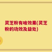 灵芝粉有啥效果(灵芝粉的功效及益处)