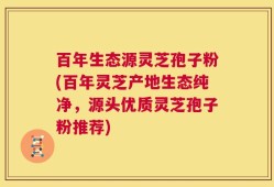百年生态源灵芝孢子粉(百年灵芝产地生态纯净，源头优质灵芝孢子粉推荐)