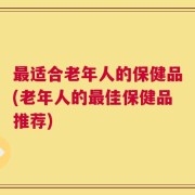 最适合老年人的保健品(老年人的最佳保健品推荐)