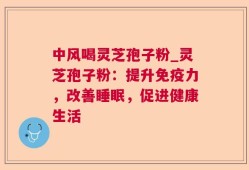 中风喝灵芝孢子粉_灵芝孢子粉：提升免疫力，改善睡眠，促进健康生活