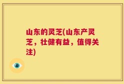 山东的灵芝(山东产灵芝，壮健有益，值得关注)